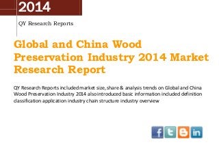 2014
QY Research Reports
Global and China Wood
Preservation Industry 2014 Market
Research Report
QY Research Reports included market size, share & analysis trends on Global and China
Wood Preservation Industry 2014 also introduced basic information included definition
classification application industry chain structure industry overview
 