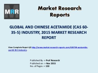 GLOBAL AND CHINESE ACETAMIDE (CAS 60-
35-5) INDUSTRY, 2015 MARKET RESEARCH
REPORT
Published By -> Prof Research
Published on -> Nov 2015
No. of Pages -> 150
View Complete Report @ http://www.market-research-reports.com/424704-acetamide-
cas-60-35-5-industry .
 
