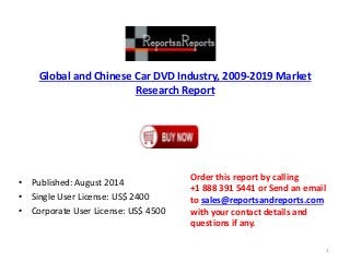 Global and Chinese Car DVD Industry, 2009-2019 Market
Research Report
• Published: August 2014
• Single User License: US$ 2400
• Corporate User License: US$ 4500
Order this report by calling
+1 888 391 5441 or Send an email
to sales@reportsandreports.com
with your contact details and
questions if any.
1
 