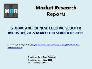 GLOBAL AND CHINESE ELECTRIC SCOOTER
INDUSTRY, 2015 MARKET RESEARCH REPORT
Published By -> Prof Research
Published on -> Nov 2015
No. of Pages -> 150
View Complete Report @ http://www.market-research-reports.com/424451-electric-
scooter-industry .
 