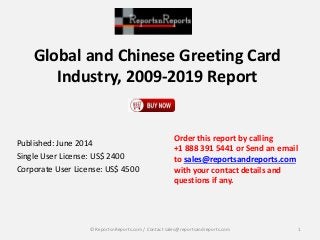 Global and Chinese Greeting Card
Industry, 2009-2019 Report
Published: June 2014
Single User License: US$ 2400
Corporate User License: US$ 4500
Order this report by calling
+1 888 391 5441 or Send an email
to sales@reportsandreports.com
with your contact details and
questions if any.
1© ReportsnReports.com / Contact sales@reportsandreports.com
 