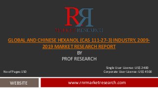 GLOBAL AND CHINESE HEXANOL (CAS 111-27-3) INDUSTRY, 2009-
2019 MARKET RESEARCH REPORT
BY
PROF RESEARCH
www.rnrmarketresearch.comWEBSITE
Single User License: US$ 2400
No of Pages:150 Corporate User License: US$ 4500
 
