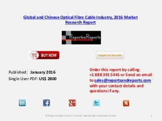 Global and Chinese Optical Fibre Cable Industry, 2016 Market
Research Report
Published: January 2016
Single User PDF: US$ 2800
Order this report by calling
+1 888 391 5441 or Send an email
to sales@reportsandreports.com
with your contact details and
questions if any.
1© ReportsnReports.com / Contact sales@reportsandreports.com
 