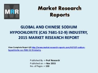 GLOBAL AND CHINESE SODIUM
HYPOCHLORITE (CAS 7681-52-9) INDUSTRY,
2015 MARKET RESEARCH REPORT
Published By -> Prof Research
Published on -> Nov 2015
No. of Pages -> 150
View Complete Report @ http://www.market-research-reports.com/417227-sodium-
hypochlorite-cas-7681-52-9-industry .
 