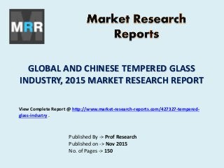 GLOBAL AND CHINESE TEMPERED GLASS
INDUSTRY, 2015 MARKET RESEARCH REPORT
Published By -> Prof Research
Published on -> Nov 2015
No. of Pages -> 150
View Complete Report @ http://www.market-research-reports.com/427327-tempered-
glass-industry .
 