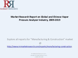 Market Research Report on Global and Chinese Vapor 
Pressure Analyzer Industry, 2009-2019 
Explore all reports for “Manufacturing & Construction” market 
@ 
http://www.rnrmarketresearch.com/reports/manufacturing-construction . 
© RnRMarketResearch.com ; 
sales@rnrmarketresearch.com ; 
+1 888 391 5441 
 