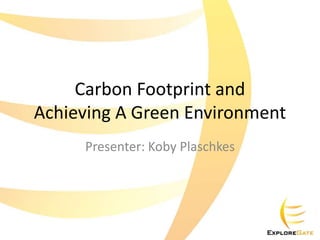 Carbon Footprint and
Achieving A Green Environment
Presenter: Koby Plaschkes

 