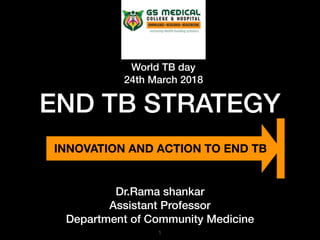 INNOVATION AND ACTION TO END TB
END TB STRATEGY
1
World TB day
24th March 2018
Dr.Rama shankar
Assistant Professor
Department of Community Medicine
 