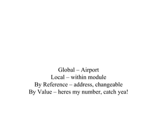 Global – Airport Local – within module By Reference – address, changeable By Value – heres my number, catch yea! 