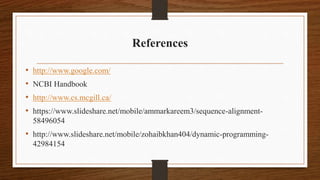 References
• http://www.google.com/
• NCBI Handbook
• http://www.cs.mcgill.ca/
• https://www.slideshare.net/mobile/ammarkareem3/sequence-alignment-
58496054
• http://www.slideshare.net/mobile/zohaibkhan404/dynamic-programming-
42984154
 