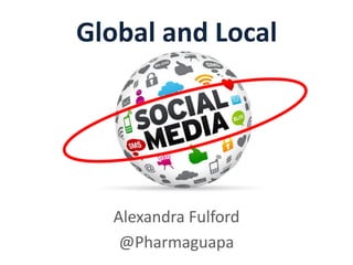 Global and Local
Alexandra Fulford
@Pharmaguapa
 