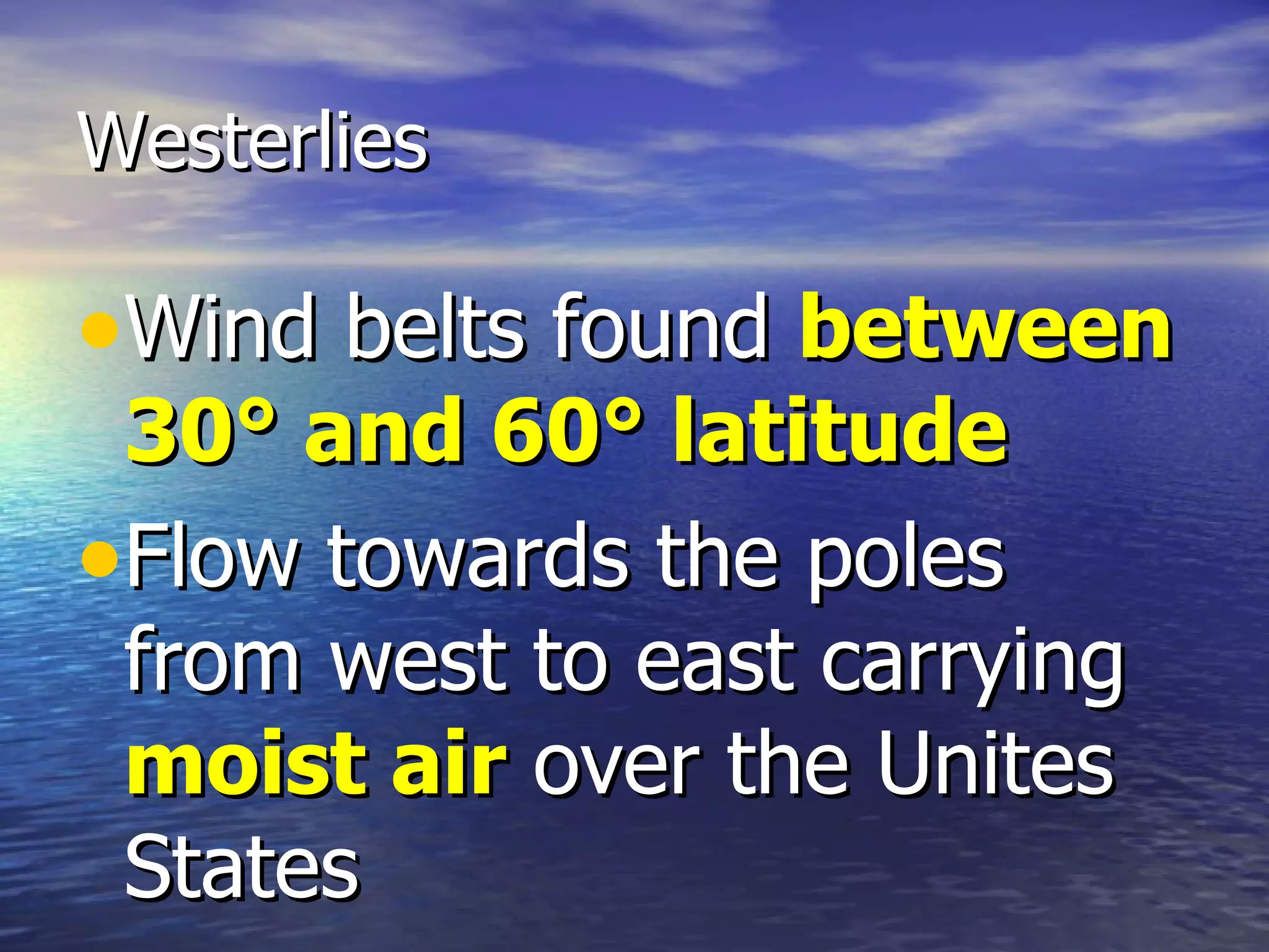 Westerlies

•Wind belts found between
 30° and 60° latitude
•Flow towards the poles
 from west to east carrying
 moist air over the Unites
 States
 