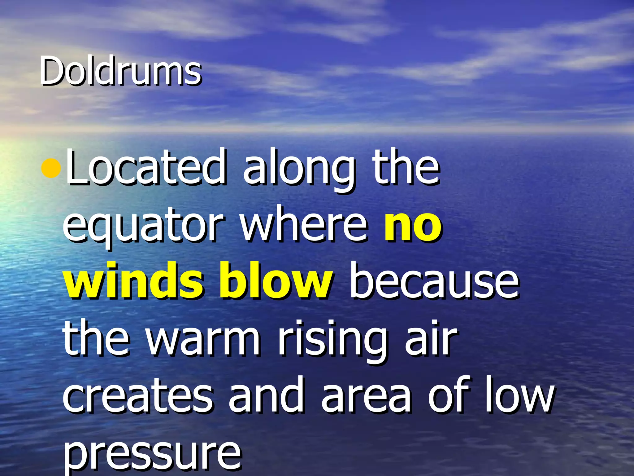 Doldrums

•Located along the
 equator where no
 winds blow because
 the warm rising air
 creates and area of low
 pressure
 