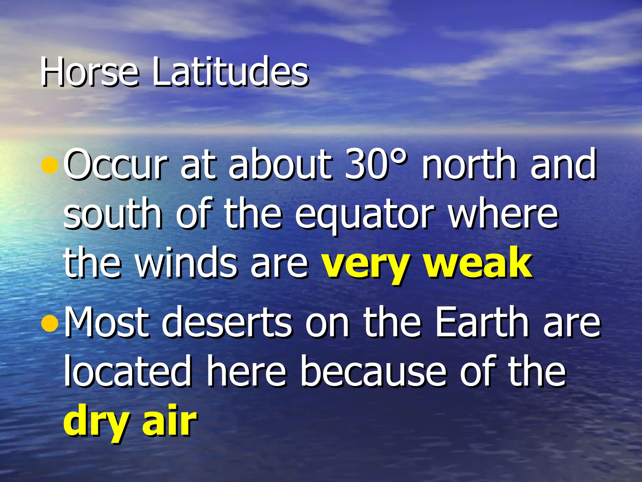 Horse Latitudes

• Occur at about 30° north and
  south of the equator where
  the winds are very weak
• Most deserts on the Earth are
  located here because of the
  dry air
 
