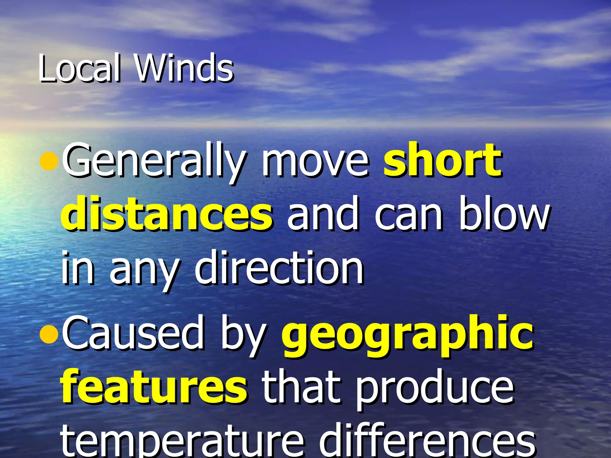 Local Winds

•Generally move short
 distances and can blow
 in any direction
•Caused by geographic
 features that produce
 temperature differences
 