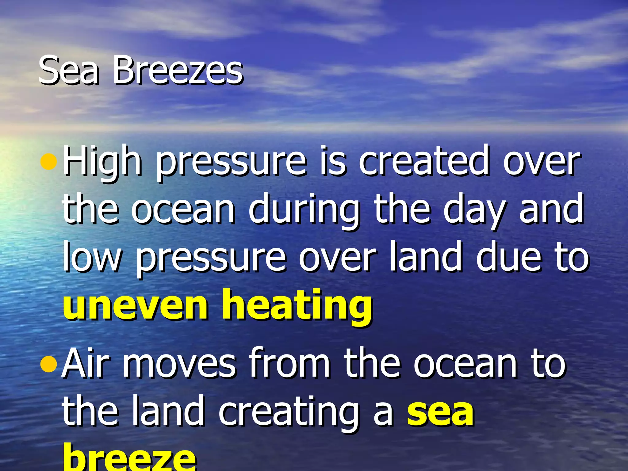 Sea Breezes

• High pressure is created over
  the ocean during the day and
  low pressure over land due to
  uneven heating
• Air moves from the ocean to
  the land creating a sea
 