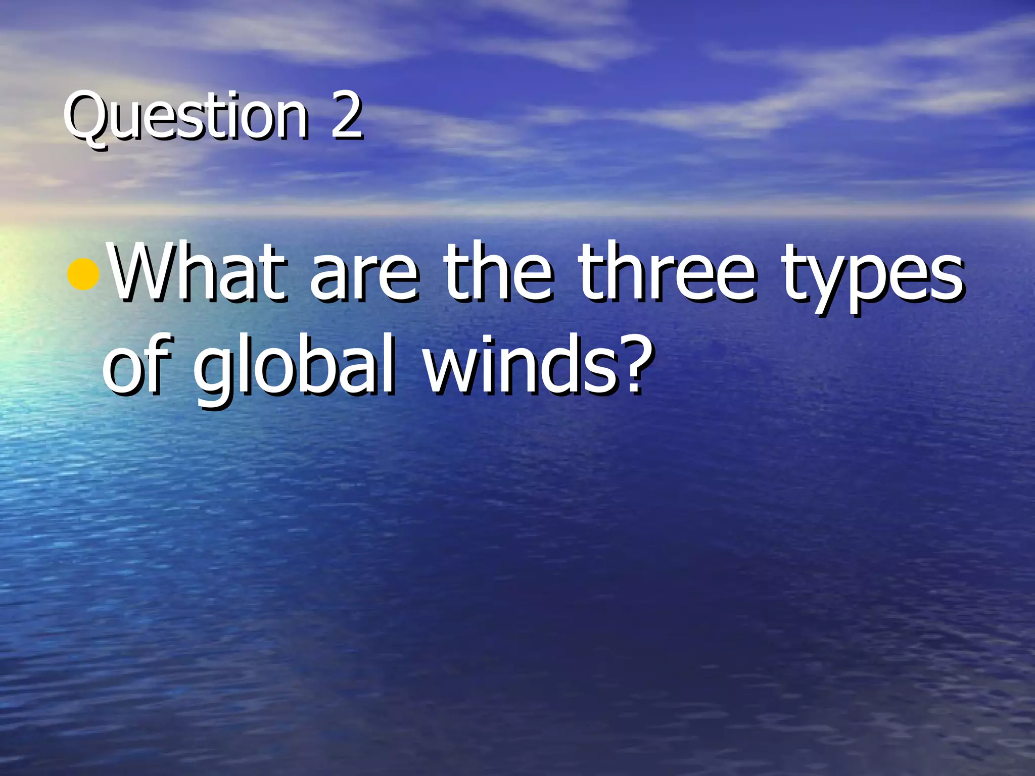 Question 2

•What are the three types
 of global winds?
 