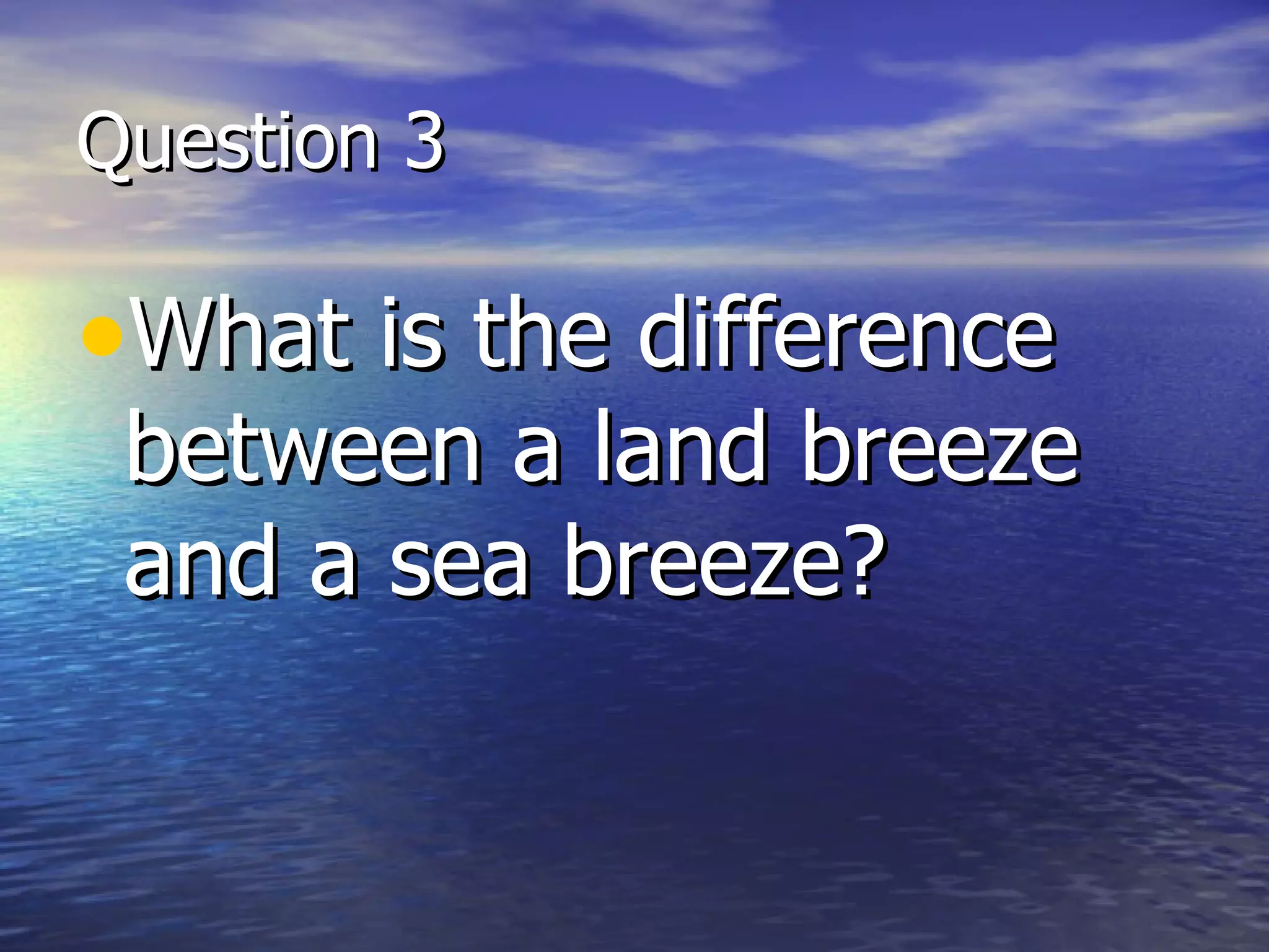 Question 3

•What is the difference
 between a land breeze
 and a sea breeze?
 
