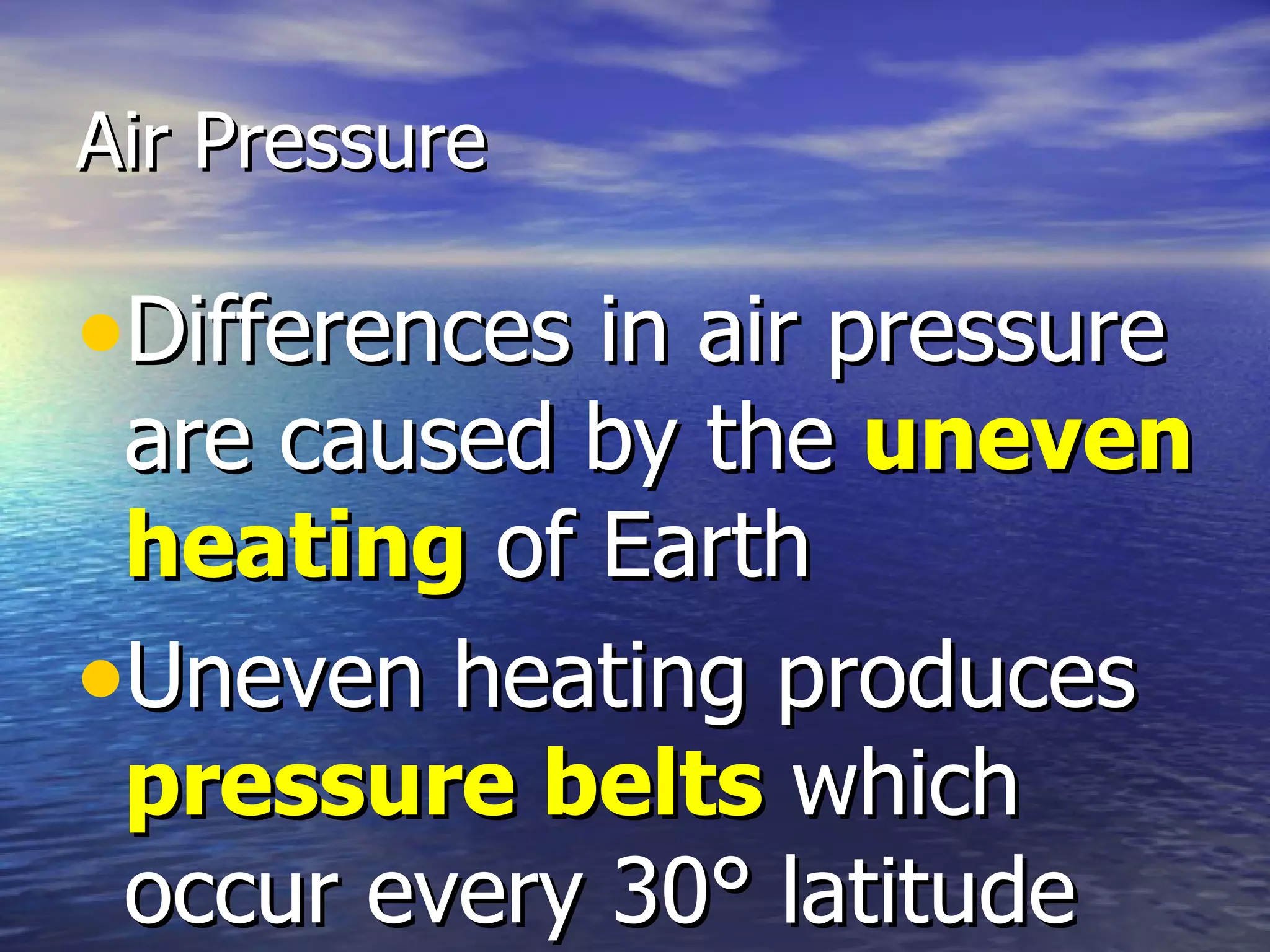 Air Pressure

•Differences in air pressure
 are caused by the uneven
 heating of Earth
•Uneven heating produces
 pressure belts which
 occur every 30° latitude
 