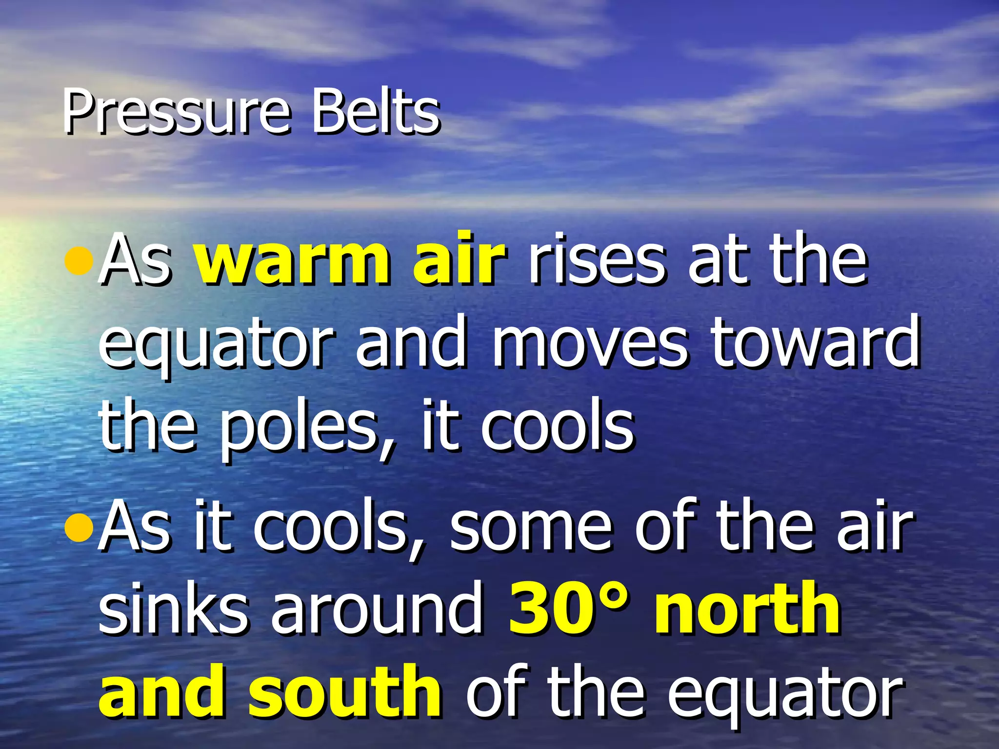Pressure Belts

•As warm air rises at the
 equator and moves toward
 the poles, it cools
•As it cools, some of the air
 sinks around 30° north
 and south of the equator
 