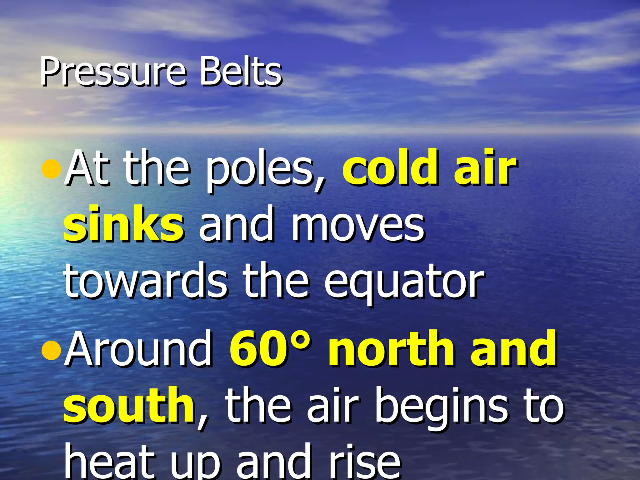 Pressure Belts

•At the poles, cold air
 sinks and moves
 towards the equator
•Around 60° north and
 south, the air begins to
 heat up and rise
 