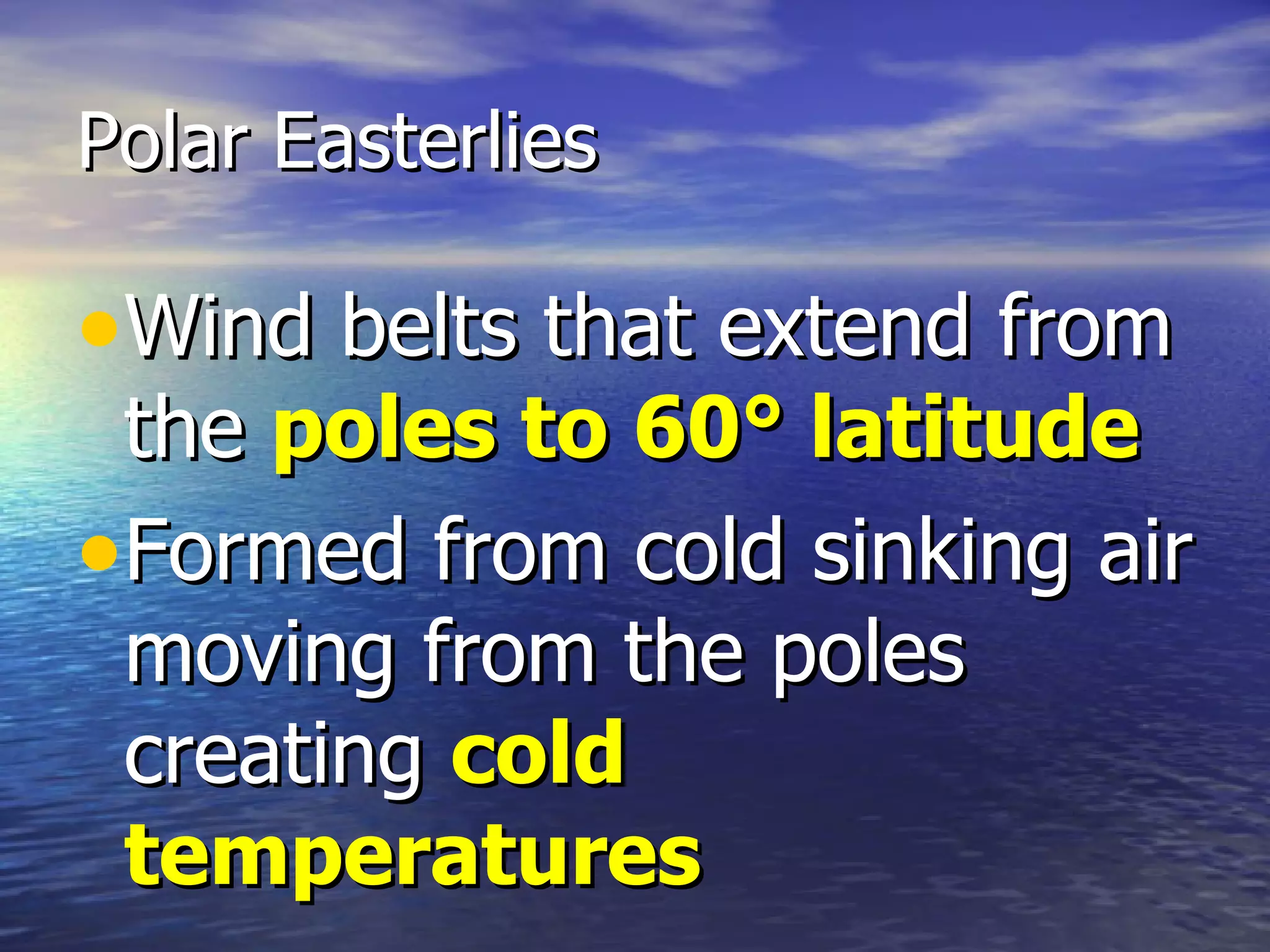 Polar Easterlies

•Wind belts that extend from
 the poles to 60° latitude
•Formed from cold sinking air
 moving from the poles
 creating cold
 temperatures
 