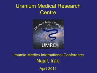 Uranium Medical Research
          Centre




Imamia Medics International Conference
            Najaf, Iraq
              April 2012
 