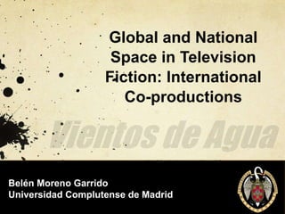 Global and National
                    Space in Television
                   Fiction: International
                      Co-productions



                           Belén Moreno Garrido

Belén Moreno Garrido
Universidad Complutense de Madrid
 