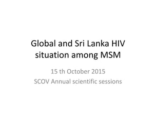 Global and Sri Lanka HIV
situation among MSM
15 th October 2015
SCOV Annual scientific sessions
 