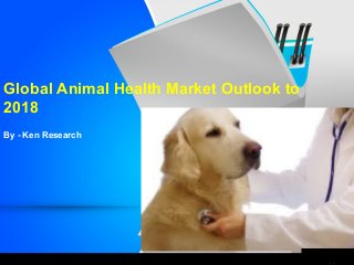 Global Animal Health Market Outlook to 
2018 
By - Ken Research 
 