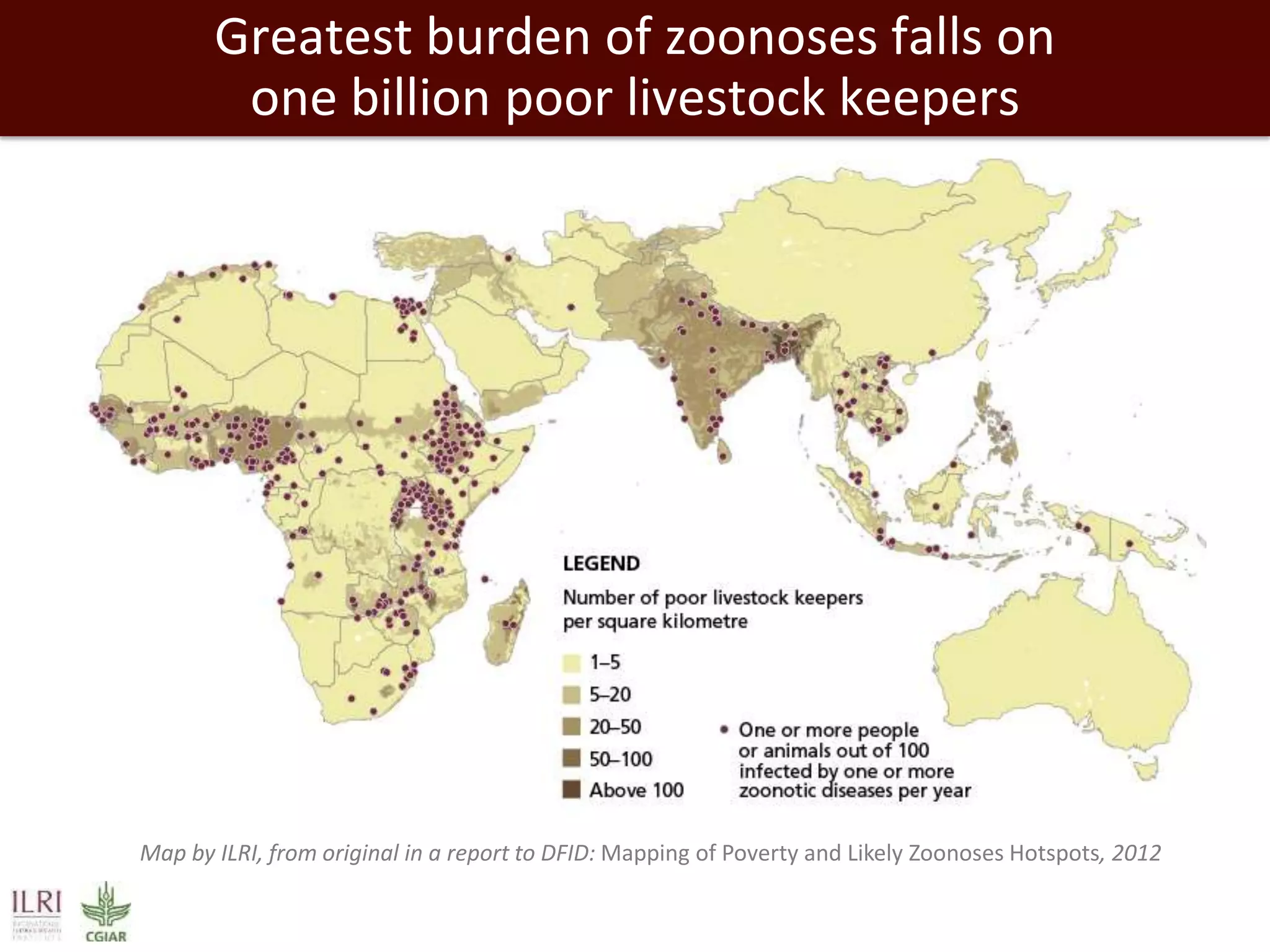 Greatest burden of zoonoses falls on
one billion poor livestock keepers

Map by ILRI, from original in a report to DFID: Mapping of Poverty and Likely Zoonoses Hotspots, 2012

 