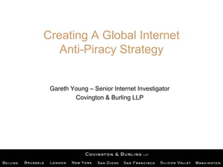 Creating A Global Internet
Anti-Piracy Strategy
Gareth Young – Senior Internet Investigator
Covington & Burling LLP
 