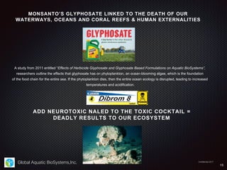 Global Aquatic BioSystems,Inc.
A study from 2011 entitled “Effects of Herbicide Glyphosate and Glyphosate Based Formulatio...