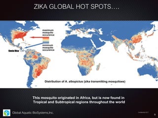 Global Aquatic BioSystems,Inc.
ZIKA GLOBAL HOT SPOTS….
This mosquito originated in Africa, but is now found in
Tropical an...