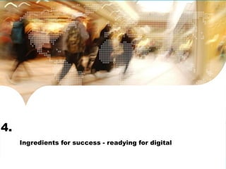 4. 
Ingredients for success - readying for digital 
 