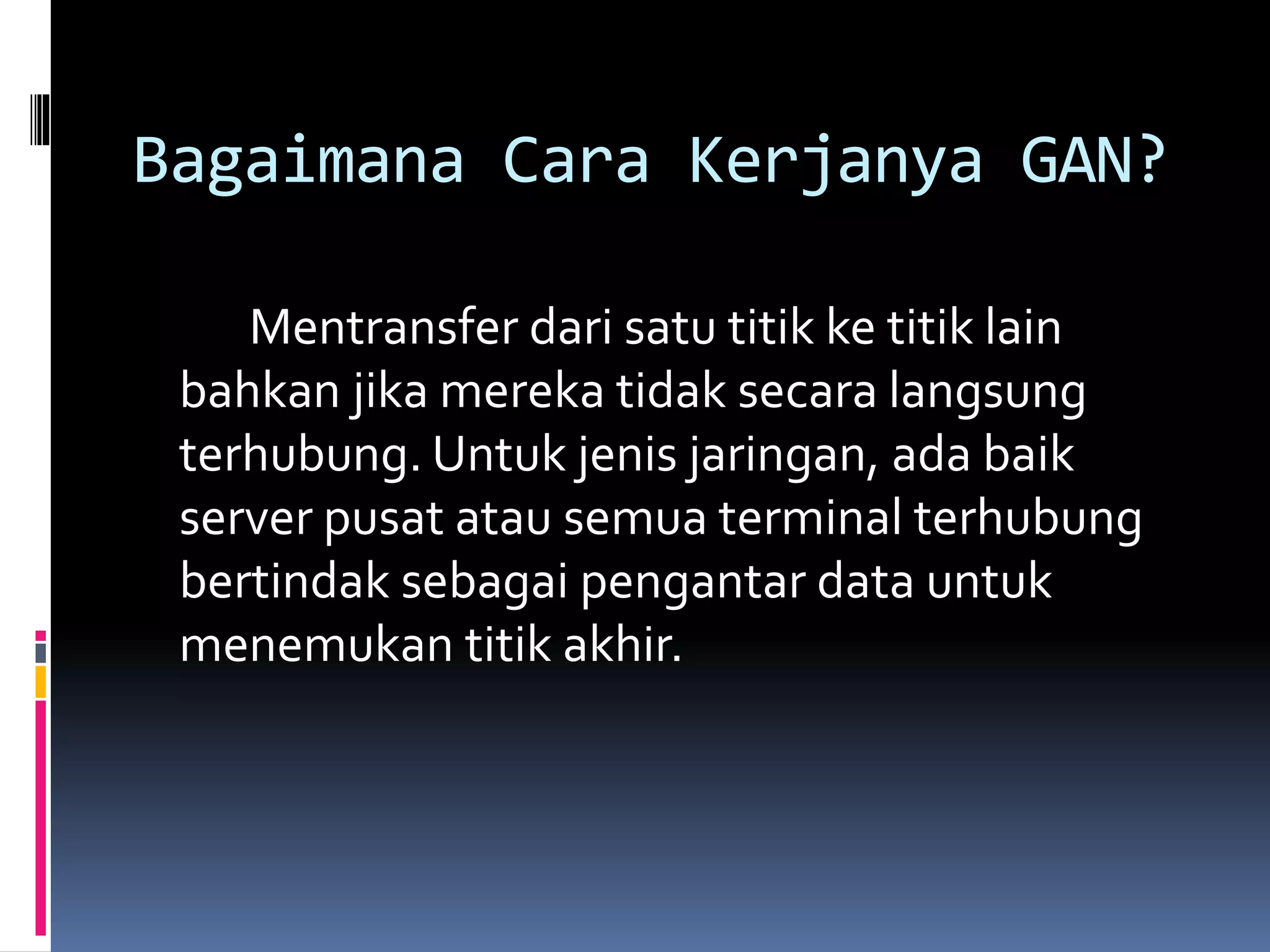 Bagaimana Cara Kerjanya GAN? 
Mentransfer dari satu titik ke titik lain 
bahkan jika mereka tidak secara langsung 
terhubung. Untuk jenis jaringan, ada baik 
server pusat atau semua terminal terhubung 
bertindak sebagai pengantar data untuk 
menemukan titik akhir. 
 