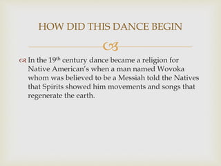 
 In the 19th century dance became a religion for
Native American’s when a man named Wovoka
whom was believed to be a Me...