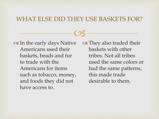 
WHAT ELSE DID THEY USE BASKETS FOR?
 In the early days Native
Americans used their
baskets, beads and fur
to trade with...
