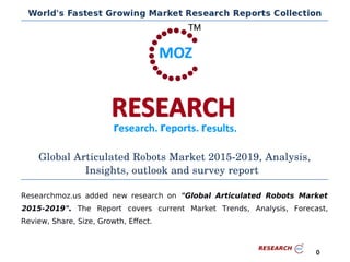 Global Articulated Robots Market 2015­2019, Analysis,
Insights, outlook and survey report
Researchmoz.us added new research on "Global Articulated Robots Market
2015-2019". The Report covers current Market Trends, Analysis, Forecast,
Review, Share, Size, Growth, Effect.
0
 