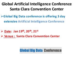 Global Artificial Intelligence Conference
Santa Clara Convention Center
Global Big Data conference is offering 3 day
extensive Artificial Intelligence Conference
 Date: Jan 19th, 20th, 21st
 Venue : Santa Clara Convention Center
 