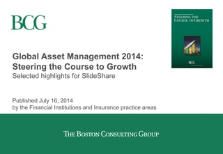 Global Asset Management 2014:
Steering the Course to Growth
Selected highlights for SlideShare
Published July 16, 2014
by the Financial Institutions and Insurance practice areas
 