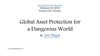Live & Invest in Panama
February 22, 2018
Panama City, Panama
Global Asset Protection for
a Dangerous World
By Joel Nagel
©CopyrightJMNagel2018
 