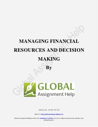 Toll Free No. +44 203 3555 345
Mail Us: help@globalassignmenthelp.com
Global Assignment Help provides best assignment writing services to college and university students at an
affordable price.
MANAGING FINANCIAL
RESOURCES AND DECISION
MAKING
By
 