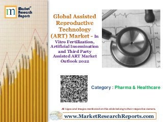 www.MarketResearchReports.com
In
Vitro Fertilization,
Artificial Insemination
and Third Party
Assisted ART Market
Outlook 2022
Category : Pharma & Healthcare
All logos and Images mentioned on this slide belong to their respective owners.
 