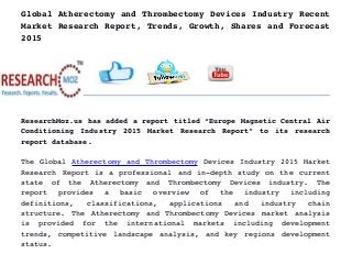 Global Atherectomy and Thrombectomy Devices Industry Recent
Market Research Report, Trends, Growth, Shares and Forecast
2015
ResearchMoz.us has added a report titled “Europe Magnetic Central Air
Conditioning Industry 2015 Market Research Report” to its research
report database.
The Global Atherectomy and Thrombectomy Devices Industry 2015 Market
Research Report is a professional and in­depth study on the current
state   of   the   Atherectomy   and   Thrombectomy   Devices   industry.   The
report   provides   a   basic   overview   of   the   industry   including
definitions,   classifications,   applications   and   industry   chain
structure. The Atherectomy and Thrombectomy Devices market analysis
is   provided   for   the   international   markets   including   development
trends, competitive landscape analysis, and key regions development
status.
 