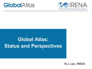 Global Atlas:
Status and Perspectives
W.J. Lee, IRENA
 