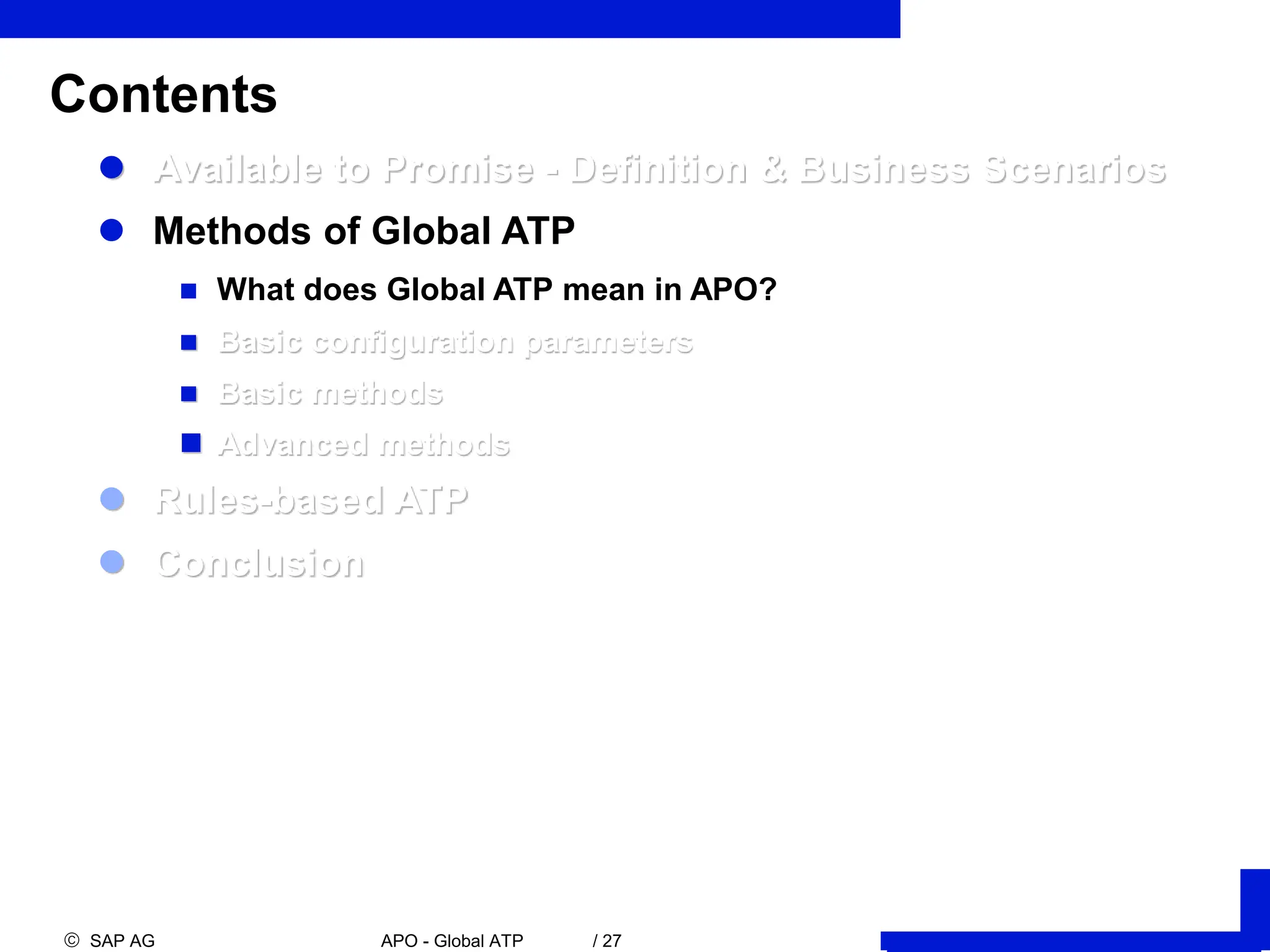  SAP AG APO - Global ATP / 27
Contents
 Available to Promise - Definition & Business Scenarios
 Methods of Global ATP
 What does Global ATP mean in APO?
 Basic configuration parameters
 Basic methods
 Advanced methods
 Rules-based ATP
 Conclusion
 