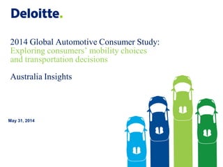 May 31, 2014
2014 Global Automotive Consumer Study:
Exploring consumers’ mobility choices
and transportation decisions
Australia Insights
 