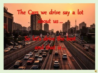 The Cars we drive say a lot
about us …
So let’s drive the best
and that is …
 