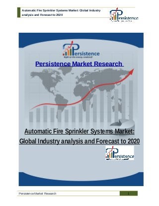 Automatic Fire Sprinkler Systems Market: Global Industry 
analysis and Forecast to 2020 
Persistence Market Research 
Automatic Fire Sprinkler Systems Market: 
Global Industry analysis and Forecast to 2020 
Persistence Market Research 1 
 